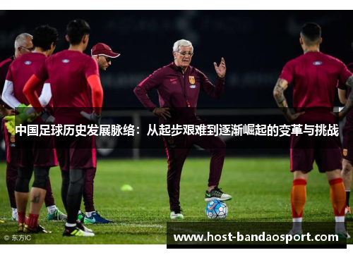 中国足球历史发展脉络：从起步艰难到逐渐崛起的变革与挑战