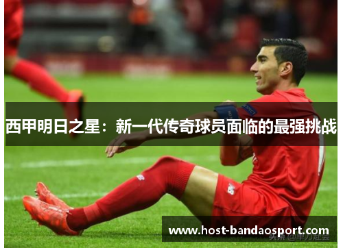 西甲明日之星：新一代传奇球员面临的最强挑战