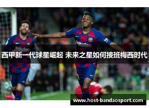 西甲新一代球星崛起 未来之星如何接班梅西时代
