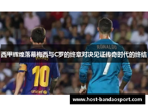 西甲辉煌落幕梅西与C罗的终章对决见证传奇时代的终结