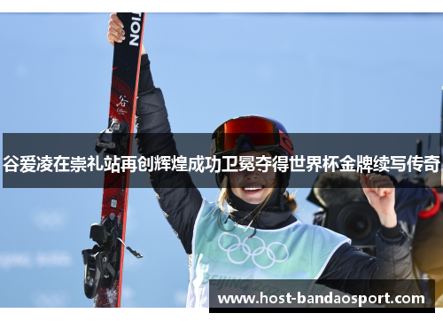 谷爱凌在崇礼站再创辉煌成功卫冕夺得世界杯金牌续写传奇