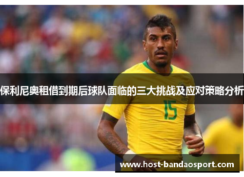 保利尼奥租借到期后球队面临的三大挑战及应对策略分析