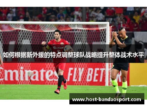 如何根据新外援的特点调整球队战略提升整体战术水平