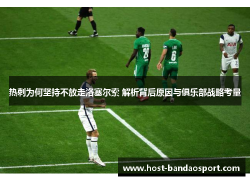 热刺为何坚持不放走洛塞尔索 解析背后原因与俱乐部战略考量