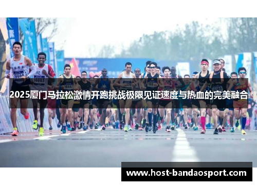 2025厦门马拉松激情开跑挑战极限见证速度与热血的完美融合