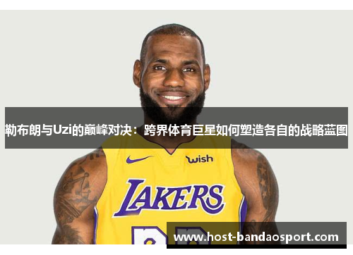 勒布朗与Uzi的巅峰对决：跨界体育巨星如何塑造各自的战略蓝图