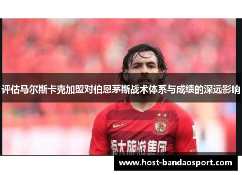 评估马尔斯卡克加盟对伯恩茅斯战术体系与成绩的深远影响