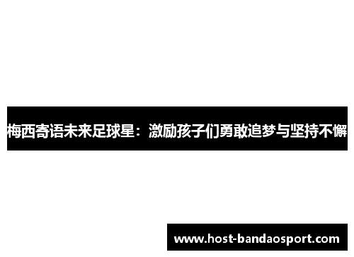 梅西寄语未来足球星：激励孩子们勇敢追梦与坚持不懈