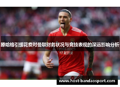 滕哈格引援花费对曼联财务状况与竞技表现的深远影响分析