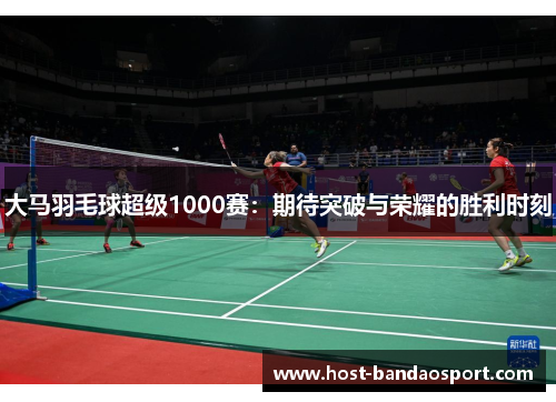 大马羽毛球超级1000赛：期待突破与荣耀的胜利时刻