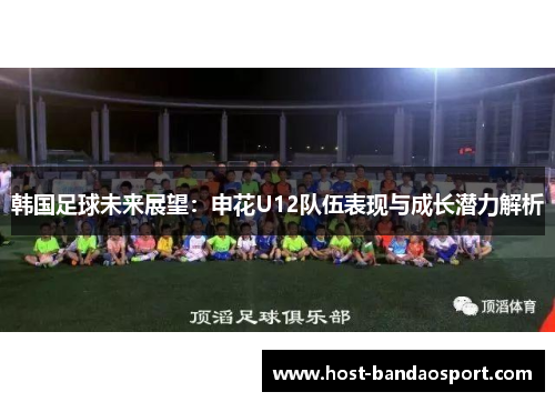 韩国足球未来展望：申花U12队伍表现与成长潜力解析