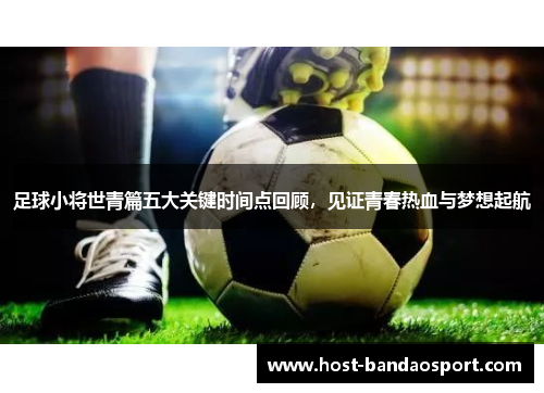 足球小将世青篇五大关键时间点回顾，见证青春热血与梦想起航