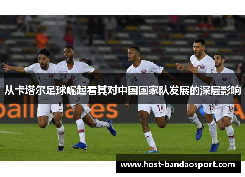 从卡塔尔足球崛起看其对中国国家队发展的深层影响