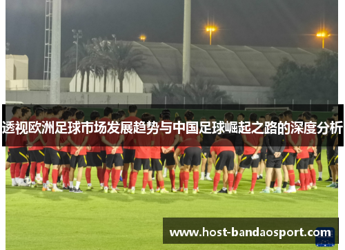 透视欧洲足球市场发展趋势与中国足球崛起之路的深度分析