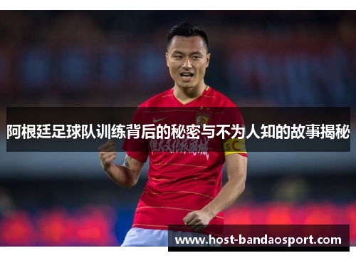 阿根廷足球队训练背后的秘密与不为人知的故事揭秘