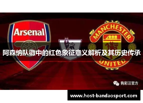 阿森纳队徽中的红色象征意义解析及其历史传承 阿森纳队徽中的红色象征意义解析及其历史传承