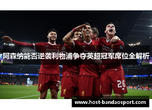 阿森纳能否逆袭利物浦争夺英超冠军席位全解析 阿森纳能否逆袭利物浦争夺英超冠军席位全解析