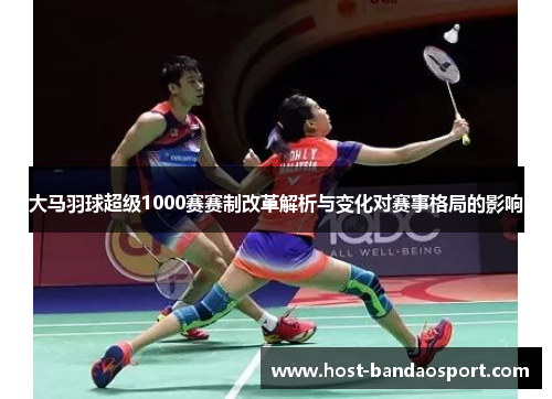 大马羽球超级1000赛赛制改革解析与变化对赛事格局的影响 大马羽球超级1000赛赛制改革解析与变化对赛事格局的影响